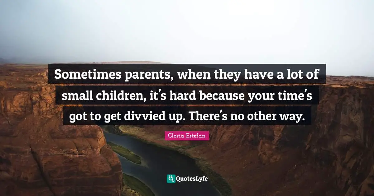 Sometimes parents, when they have a lot of small children, it's hard because your time's got to get divvied up. There's no other way.