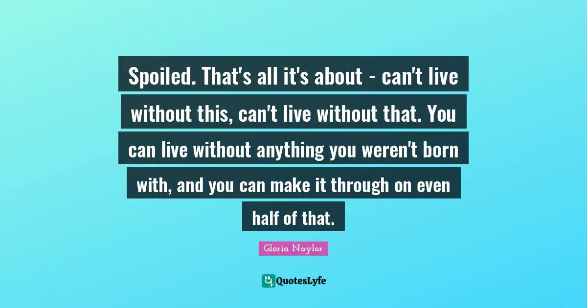 Spoiled Quotes: "Spoiled. That's all it's about - can't live without this, can't live without that. You can live without anything you weren't born with, and you can make it through on even half of that."