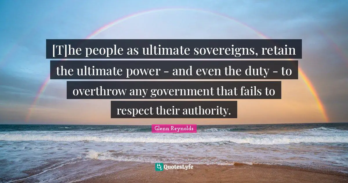 [T]he people as ultimate sovereigns, retain the ultimate power - and even the duty - to overthrow any government that fails to respect their authority.