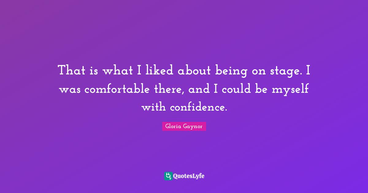 Gloria Gaynor Quotes: "That is what I liked about being on stage. I was comfortable there, and I could be myself with confidence."