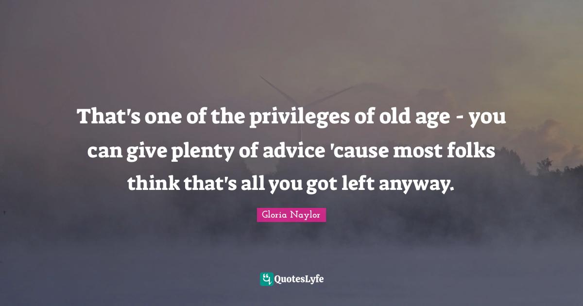 That's one of the privileges of old age - you can give plenty of advice 'cause most folks think that's all you got left anyway.