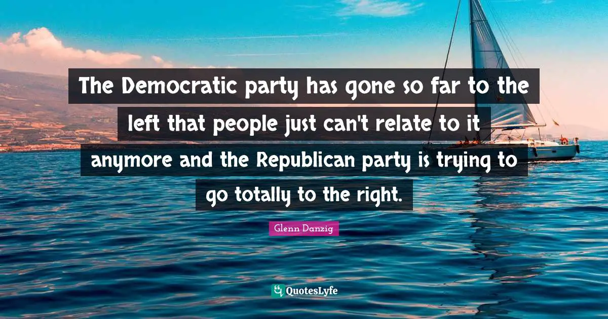 Republican Party Quotes: "The Democratic party has gone so far to the left that people just can't relate to it anymore and the Republican party is trying to go totally to the right."