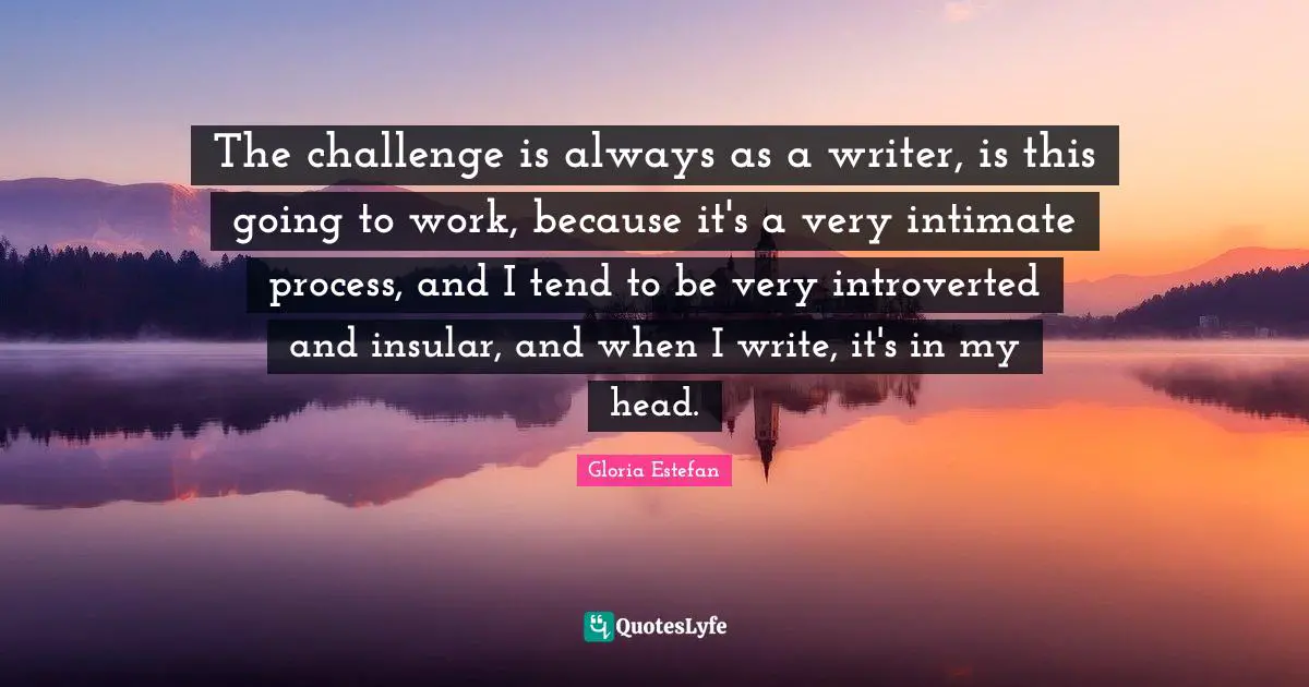 Introverted Quotes: "The challenge is always as a writer, is this going to work, because it's a very intimate process, and I tend to be very introverted and insular, and when I write, it's in my head."