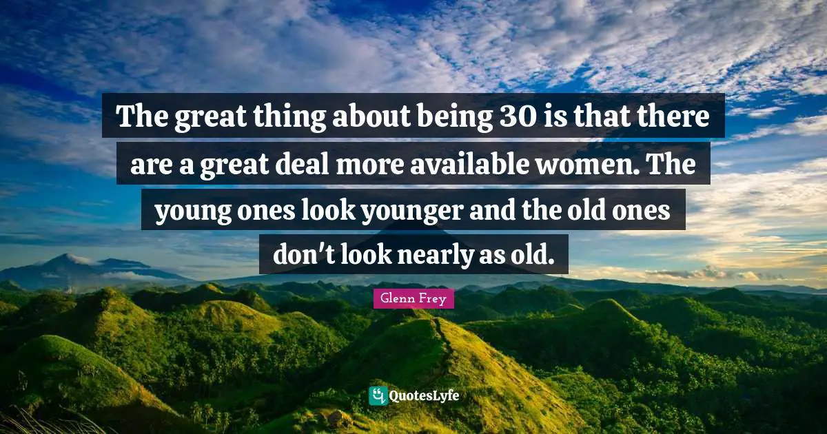 Glenn Frey Quotes: "The great thing about being 30 is that there are a great deal more available women. The young ones look younger and the old ones don't look nearly as old."
