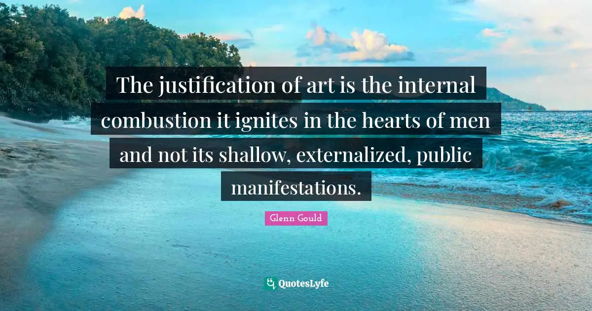 The justification of art is the internal combustion it ignites in the hearts of men and not its shallow, externalized, public manifestations.