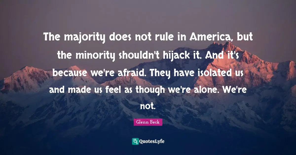 The majority does not rule in America, but the minority shouldn't hijack it. And it's because we're afraid. They have isolated us and made us feel as though we're alone. We're not.