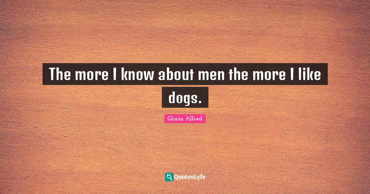 The more I know about men the more I like dogs.