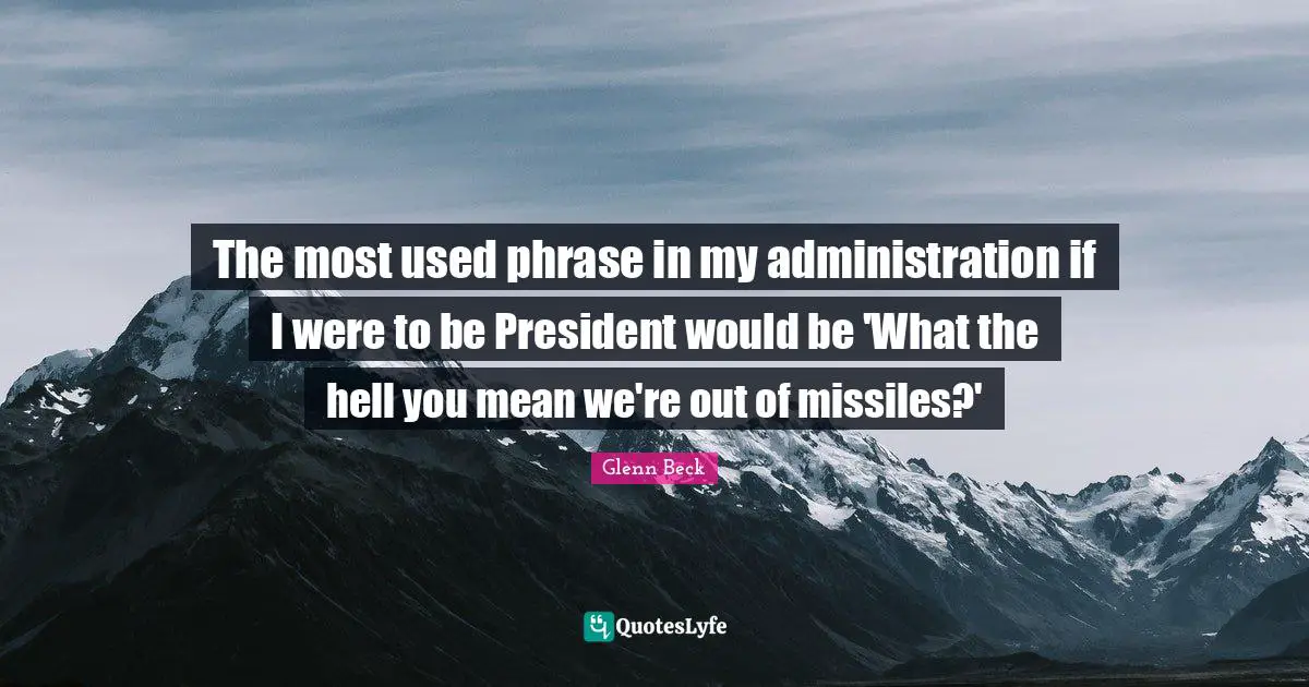 The most used phrase in my administration if I were to be President would be 'What the hell you mean we're out of missiles?'