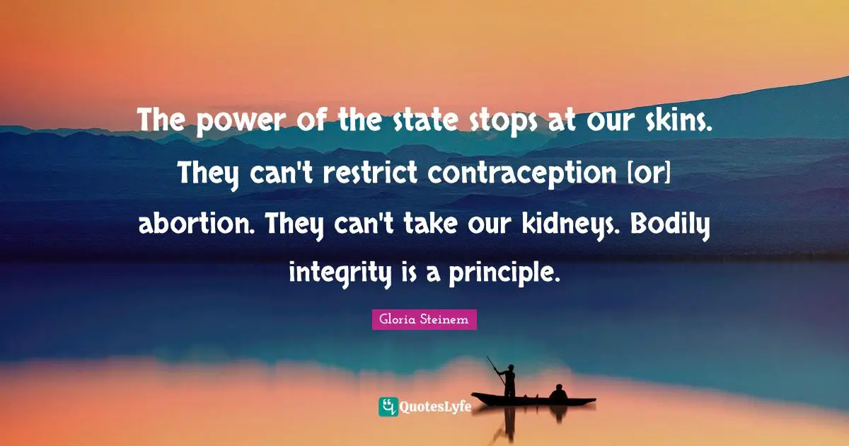 The power of the state stops at our skins. They can't restrict contraception [or] abortion. They can't take our kidneys. Bodily integrity is a principle.