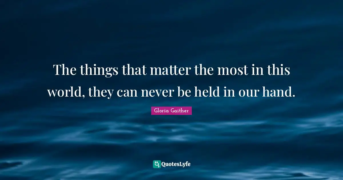 Gloria Gaither Quotes: "The things that matter the most in this world, they can never be held in our hand."