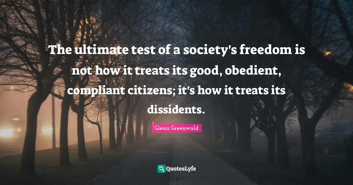 Treats Quotes: "The ultimate test of a society's freedom is not how it treats its good, obedient, compliant citizens; it's how it treats its dissidents."