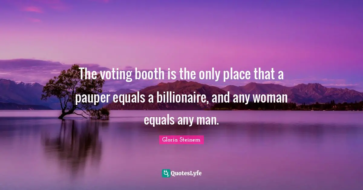 The voting booth is the only place that a pauper equals a billionaire, and any woman equals any man.