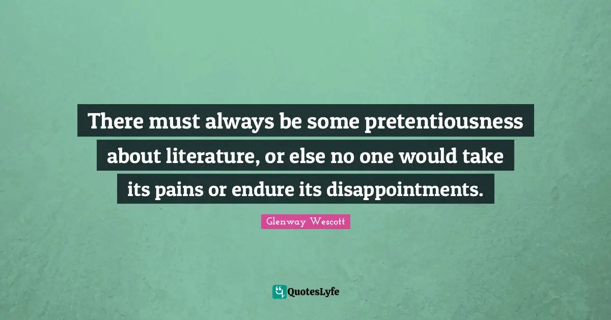 There must always be some pretentiousness about literature, or else no one would take its pains or endure its disappointments.