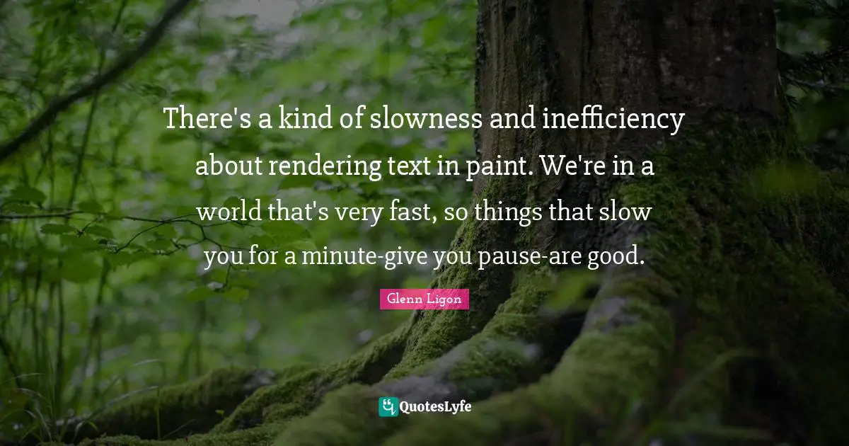 Inefficiency Quotes: "There's a kind of slowness and inefficiency about rendering text in paint. We're in a world that's very fast, so things that slow you for a minute-give you pause-are good."