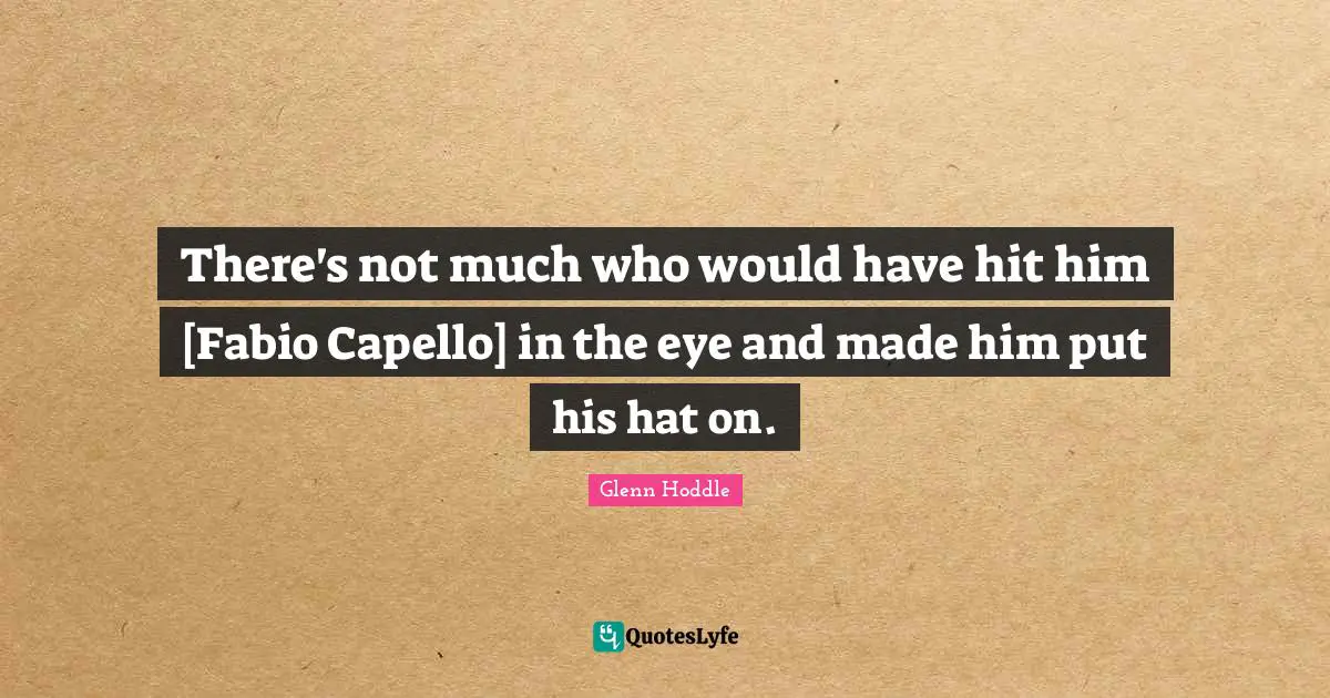 There's not much who would have hit him [Fabio Capello] in the eye and made him put his hat on.
