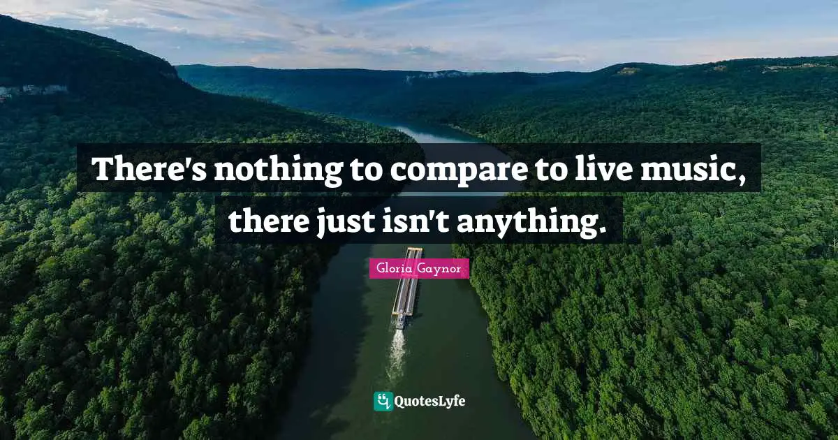 There's nothing to compare to live music, there just isn't anything.