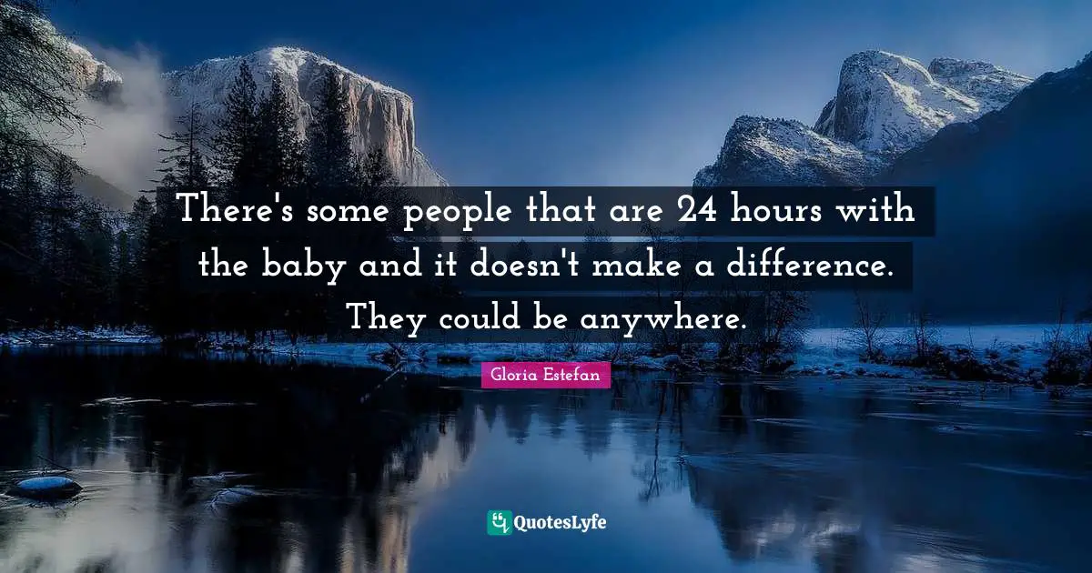 There's some people that are 24 hours with the baby and it doesn't make a difference. They could be anywhere.