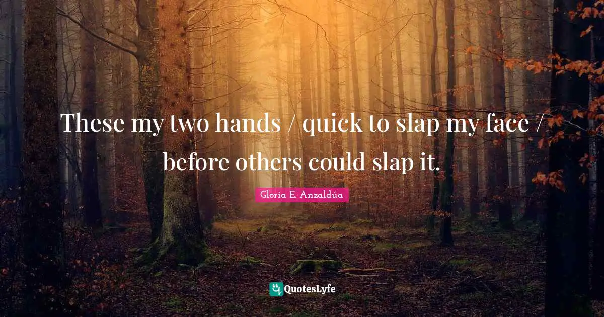 These my two hands / quick to slap my face / before others could slap it.