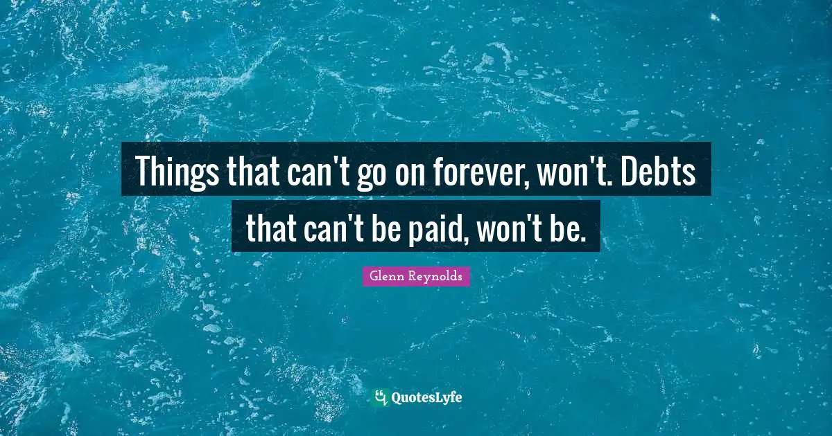 Things that can't go on forever, won't. Debts that can't be paid, won't be.