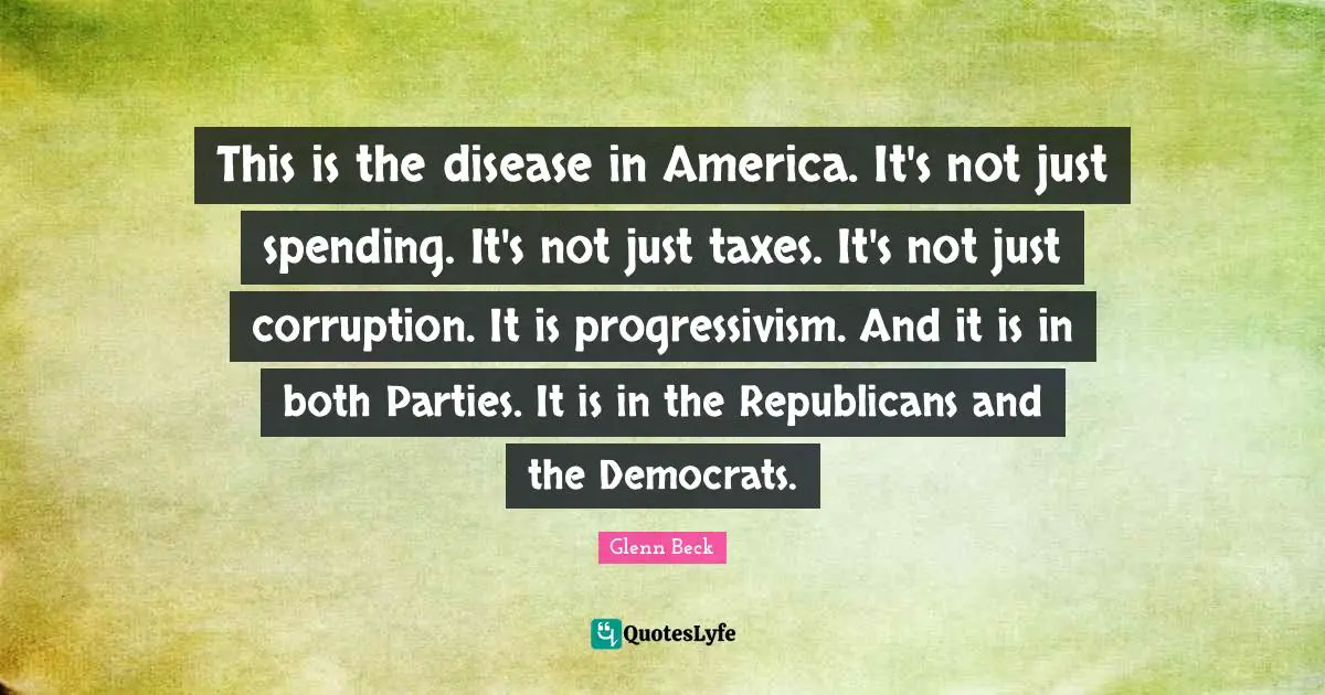 This is the disease in America. It's not just spending. It's not just taxes. It's not just corruption. It is progressivism. And it is in both Parties. It is in the Republicans and the Democrats.
