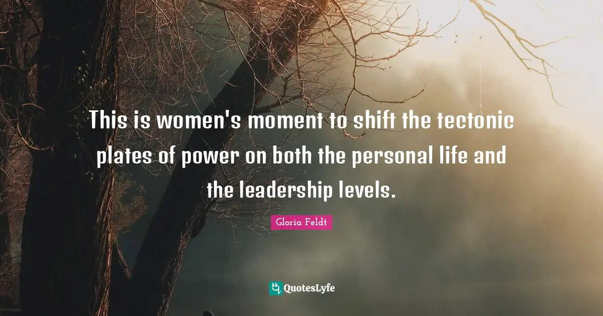 Gloria Feldt Quotes: "This is women's moment to shift the tectonic plates of power on both the personal life and the leadership levels."