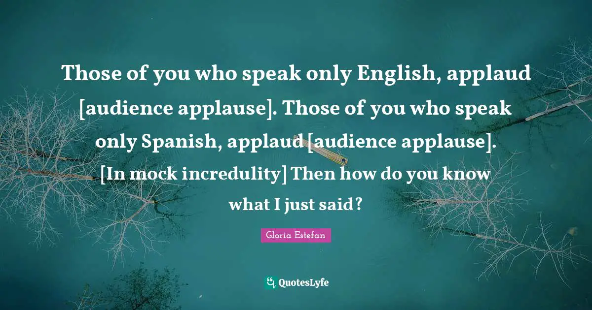Those of you who speak only English, applaud [audience applause]. Those of you who speak only Spanish, applaud [audience applause]. [In mock incredulity] Then how do you know what I just said?