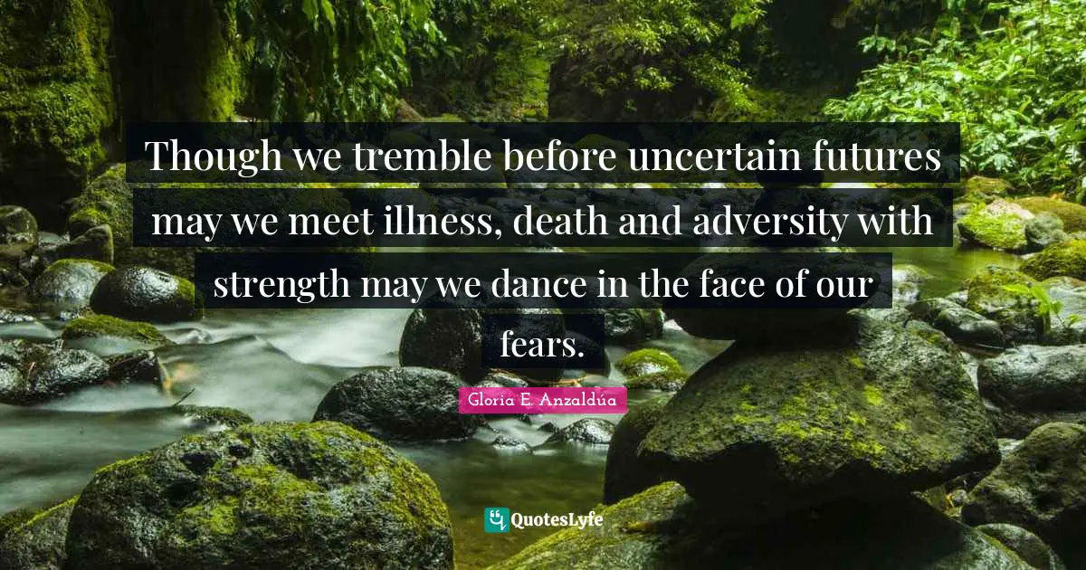 Gloria E. Anzaldúa Quotes: Though we tremble before uncertain futures may we meet illness, death and adversity with strength may we dance in the face of our fears.