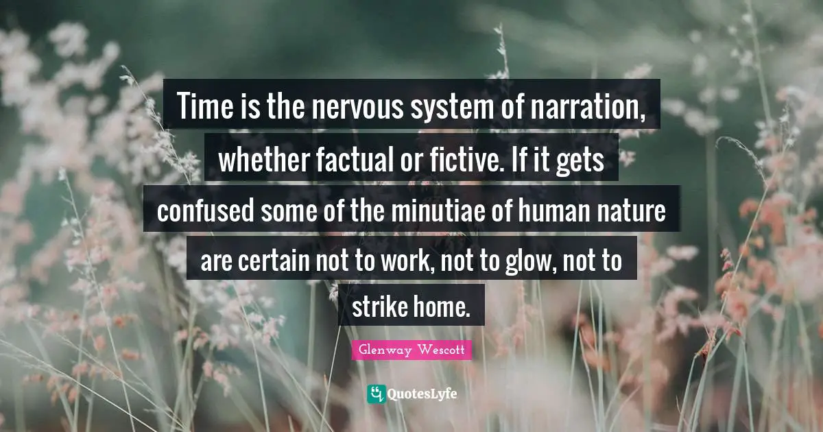 Time is the nervous system of narration, whether factual or fictive. If it gets confused some of the minutiae of human nature are certain not to work, not to glow, not to strike home.
