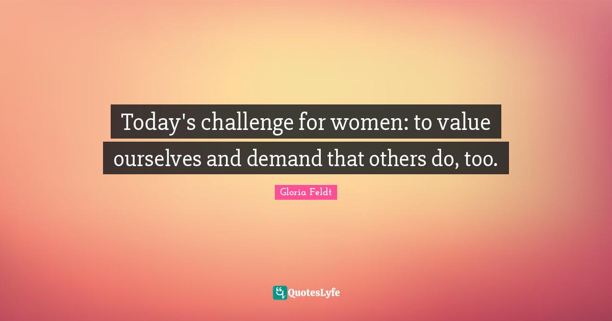 Gloria Feldt Quotes: "Today's challenge for women: to value ourselves and demand that others do, too."