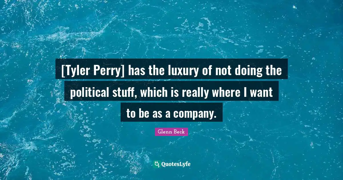 [Tyler Perry] has the luxury of not doing the political stuff, which is really where I want to be as a company.