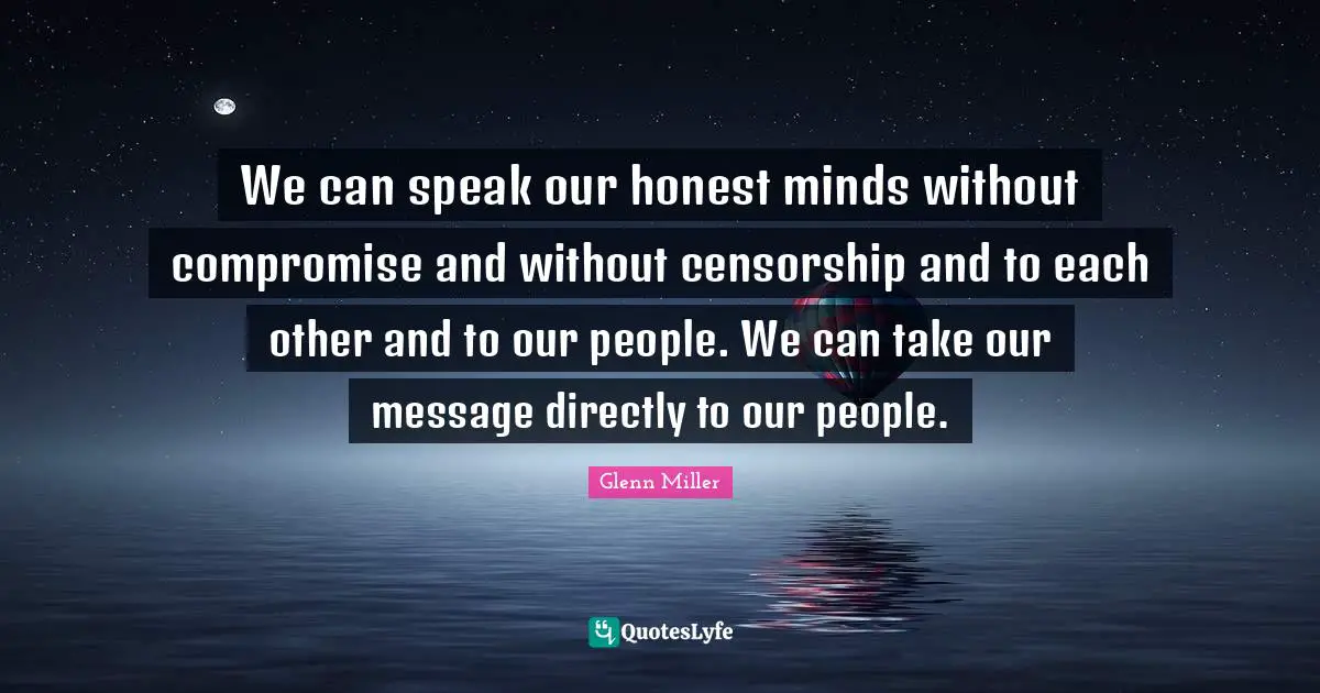 We can speak our honest minds without compromise and without censorship and to each other and to our people. We can take our message directly to our people.