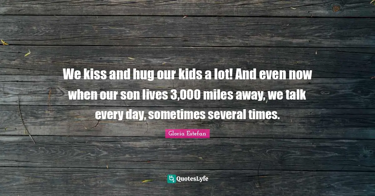 We kiss and hug our kids a lot! And even now when our son lives 3,000 miles away, we talk every day, sometimes several times.