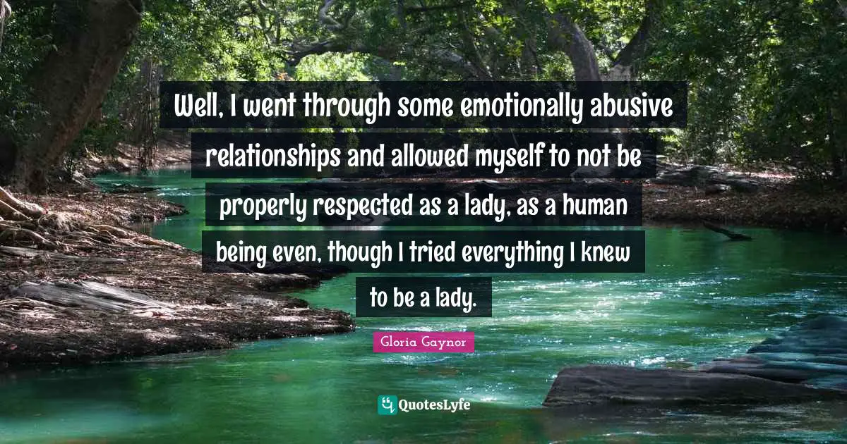Abusive Relationship Quotes: "Well, I went through some emotionally abusive relationships and allowed myself to not be properly respected as a lady, as a human being even, though I tried everything I knew to be a lady."
