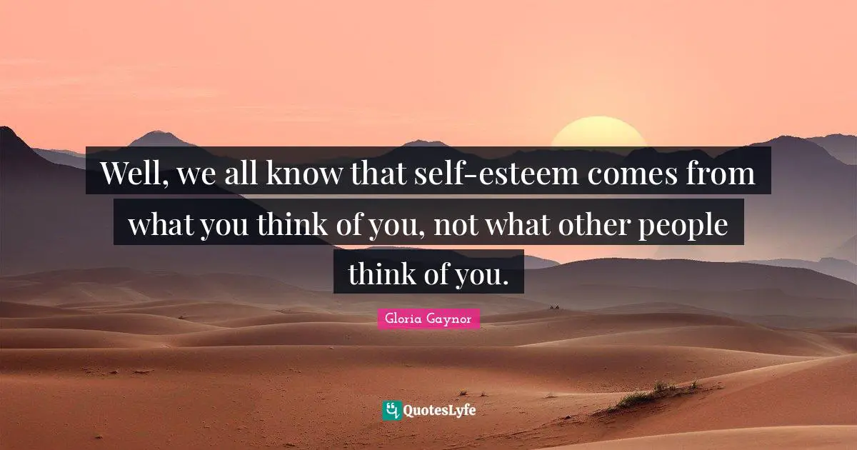 Gloria Gaynor Quotes: "Well, we all know that self-esteem comes from what you think of you, not what other people think of you."