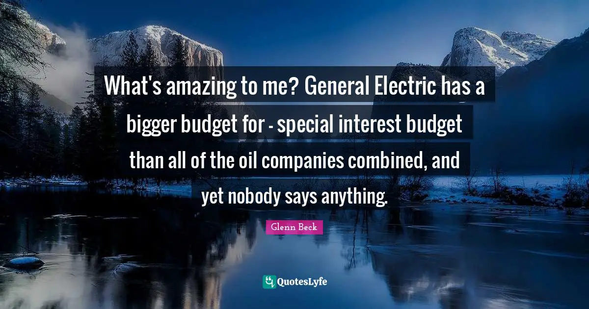 What's amazing to me? General Electric has a bigger budget for - special interest budget than all of the oil companies combined, and yet nobody says anything.
