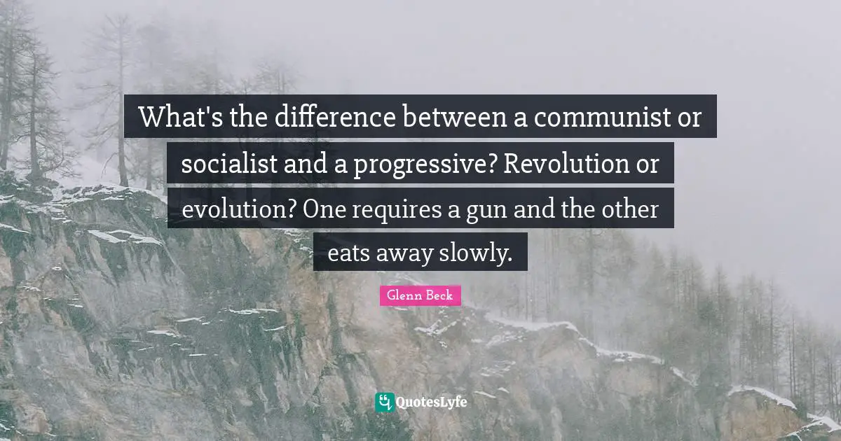 What's the difference between a communist or socialist and a progressive? Revolution or evolution? One requires a gun and the other eats away slowly.