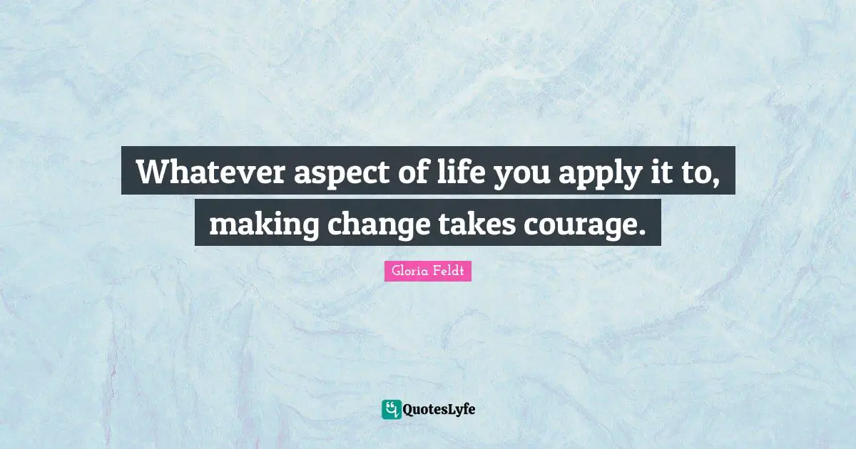 Gloria Feldt Quotes: "Whatever aspect of life you apply it to, making change takes courage."
