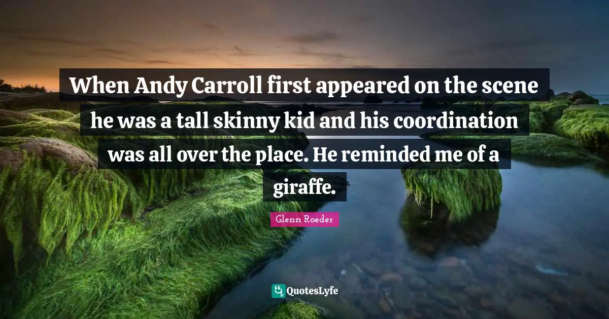 When Andy Carroll first appeared on the scene he was a tall skinny kid and his coordination was all over the place. He reminded me of a giraffe.