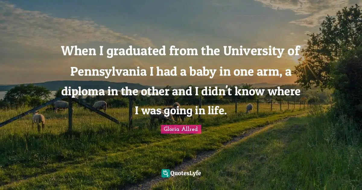 When I graduated from the University of Pennsylvania I had a baby in one arm, a diploma in the other and I didn't know where I was going in life.