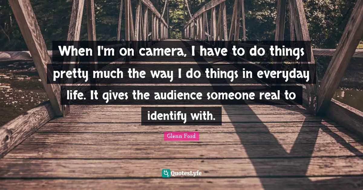 Glenn Ford Quotes: "When I'm on camera, I have to do things pretty much the way I do things in everyday life. It gives the audience someone real to identify with."