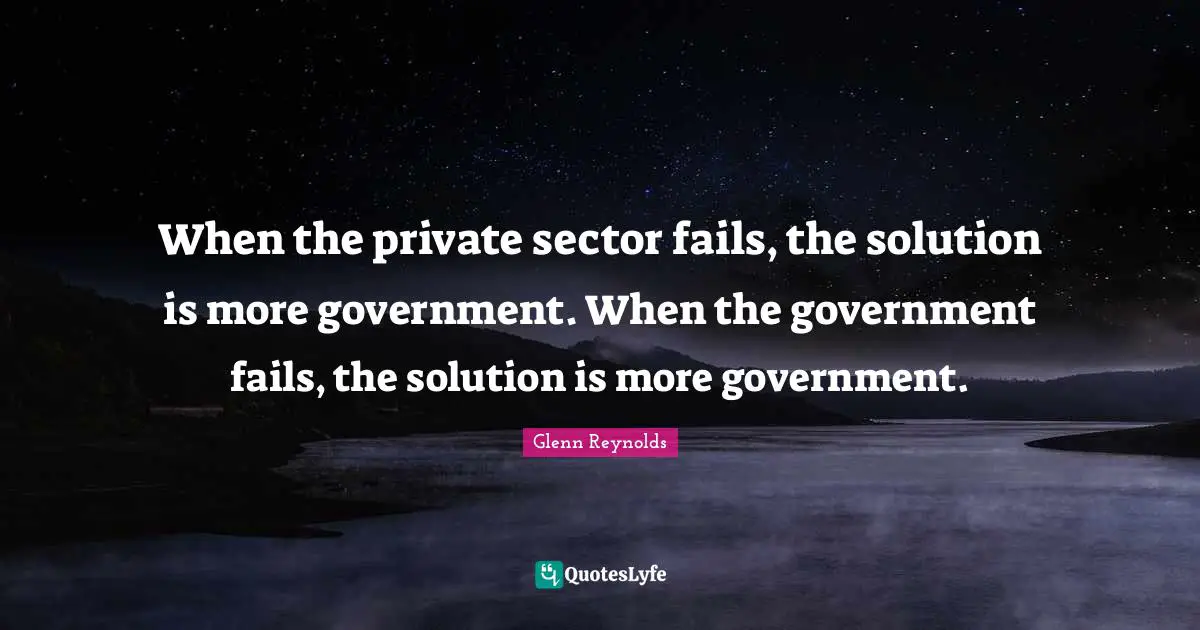 When the private sector fails, the solution is more government. When the government fails, the solution is more government.