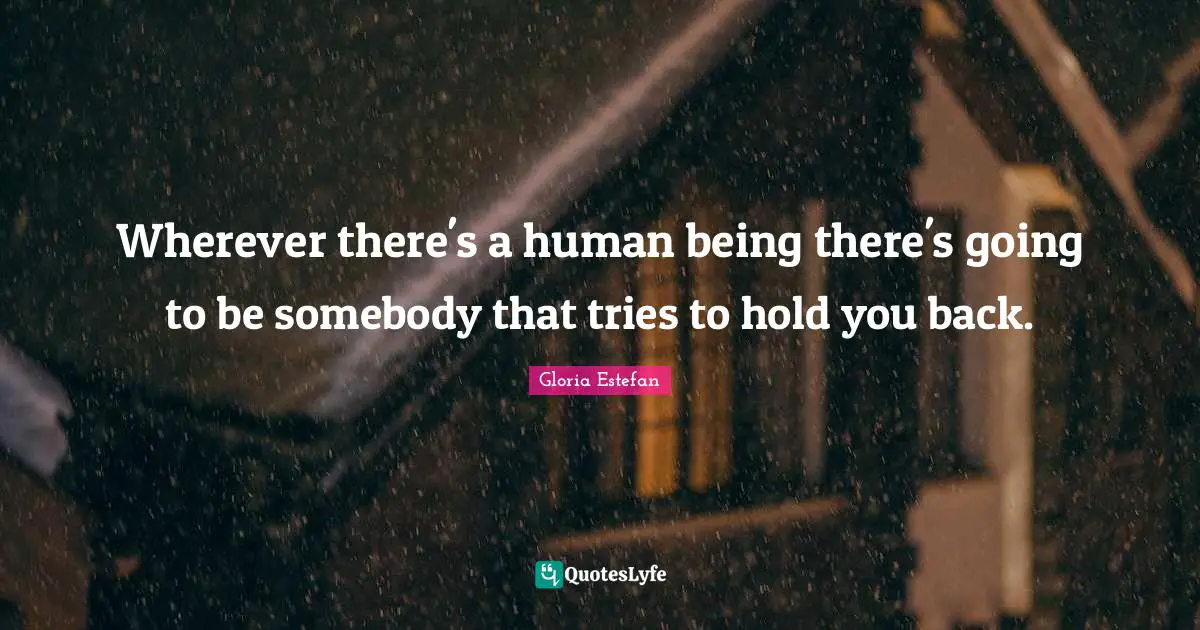 Wherever there's a human being there's going to be somebody that tries to hold you back.