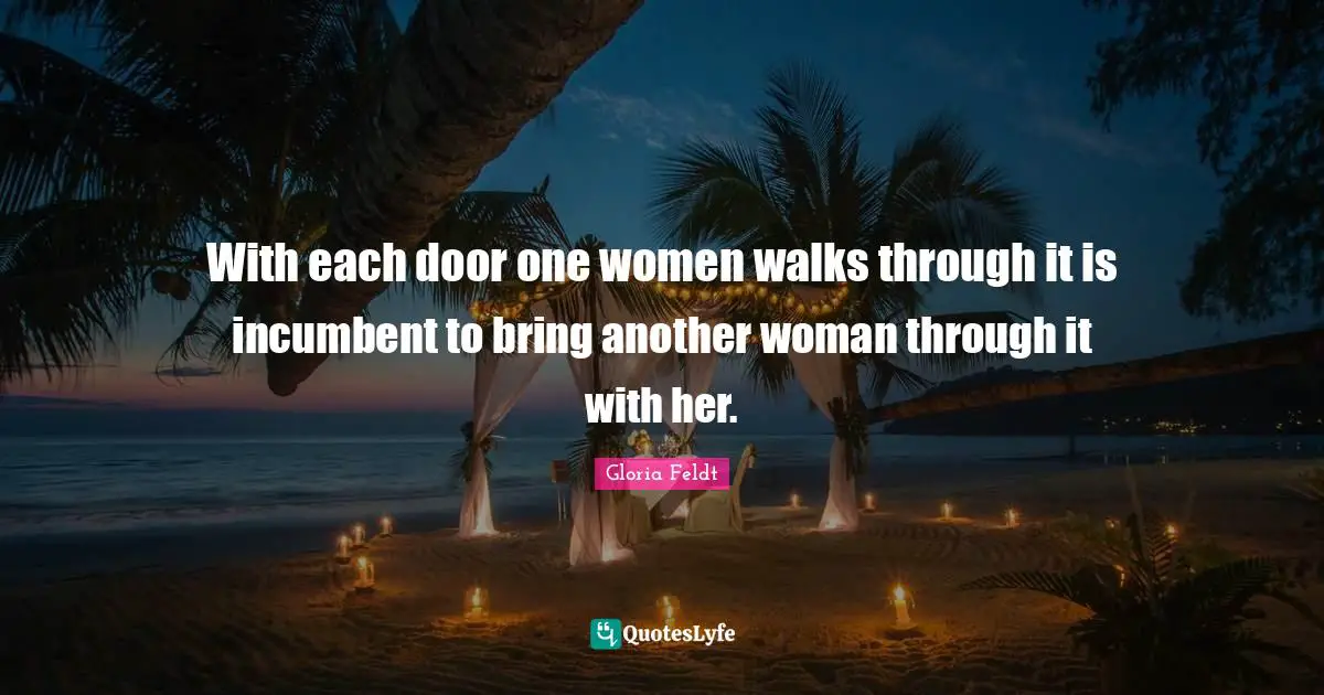 Gloria Feldt Quotes: "With each door one women walks through it is incumbent to bring another woman through it with her."