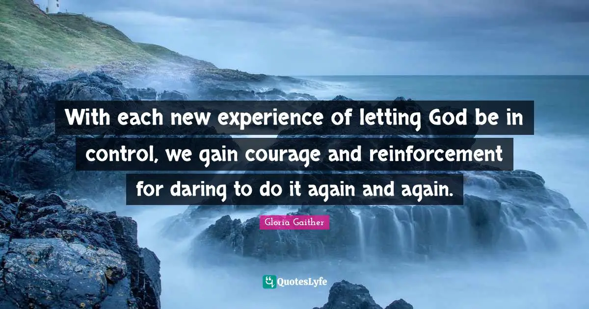 Gloria Gaither Quotes: "With each new experience of letting God be in control, we gain courage and reinforcement for daring to do it again and again."