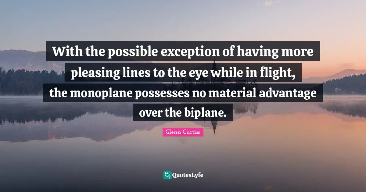 With the possible exception of having more pleasing lines to the eye while in flight, the monoplane possesses no material advantage over the biplane.
