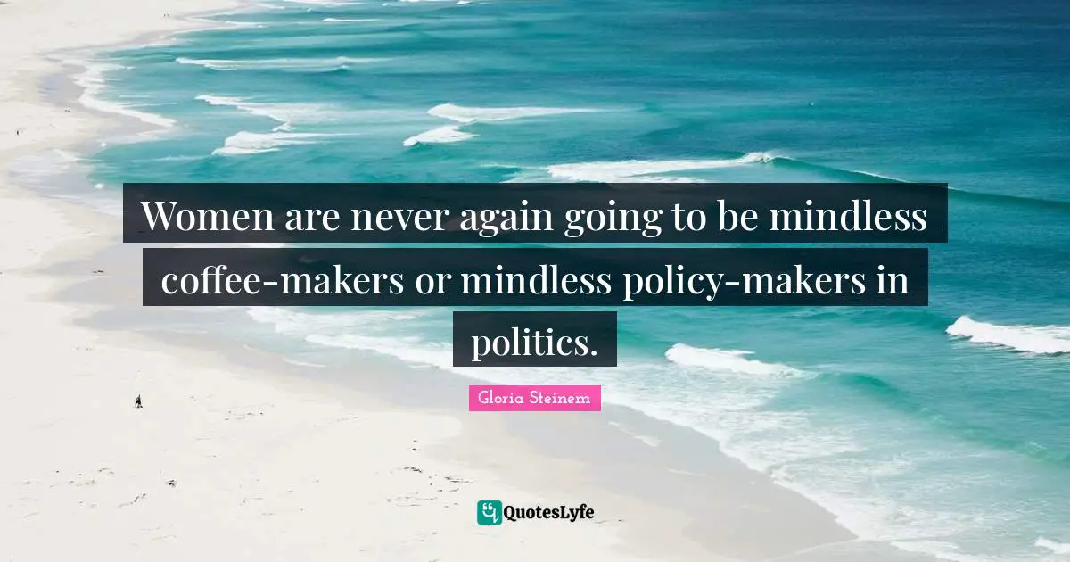 Women are never again going to be mindless coffee-makers or mindless policy-makers in politics.
