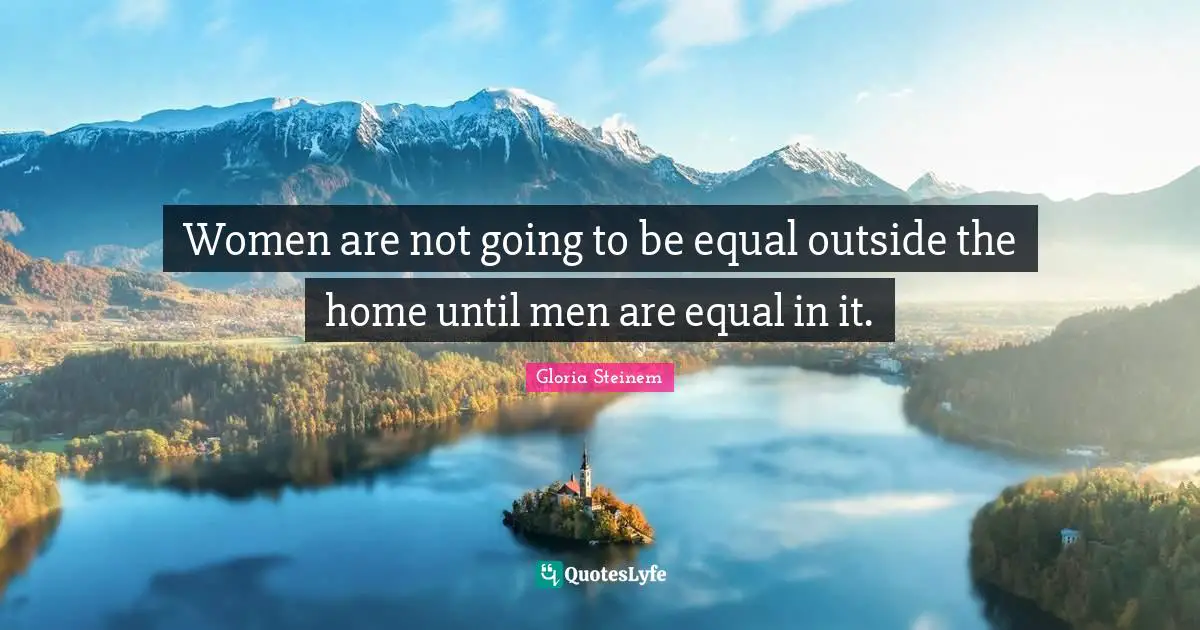 Women are not going to be equal outside the home until men are equal in it.