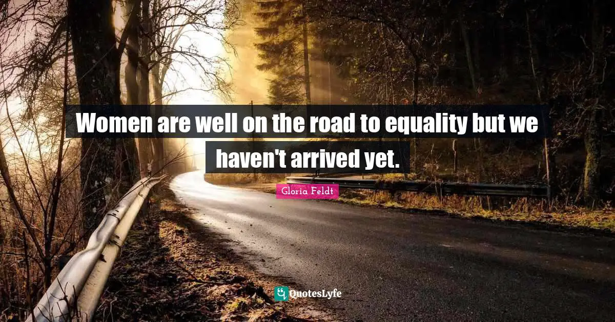 Women are well on the road to equality but we haven't arrived yet.