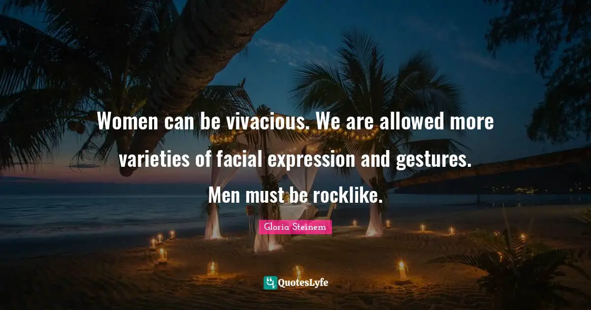 Women can be vivacious. We are allowed more varieties of facial expression and gestures. Men must be rocklike.