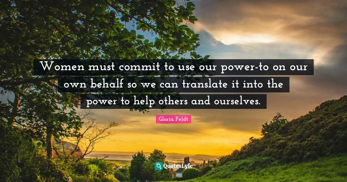 Behalf Quotes: "Women must commit to use our power-to on our own behalf so we can translate it into the power to help others and ourselves."